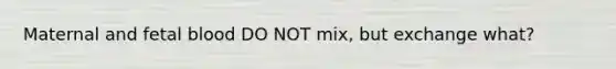 Maternal and fetal blood DO NOT mix, but exchange what?