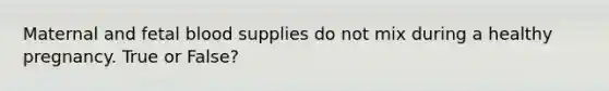 Maternal and fetal blood supplies do not mix during a healthy pregnancy. True or False?