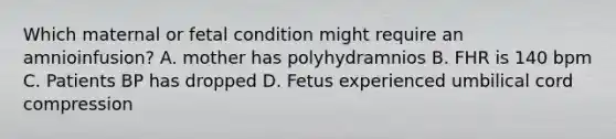 Which maternal or fetal condition might require an amnioinfusion? A. mother has polyhydramnios B. FHR is 140 bpm C. Patients BP has dropped D. Fetus experienced umbilical cord compression