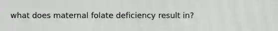 what does maternal folate deficiency result in?