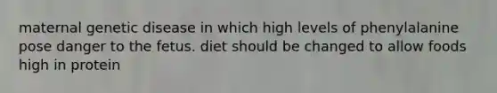 maternal genetic disease in which high levels of phenylalanine pose danger to the fetus. diet should be changed to allow foods high in protein