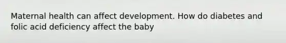 Maternal health can affect development. How do diabetes and folic acid deficiency affect the baby