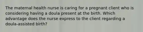 The maternal health nurse is caring for a pregnant client who is considering having a doula present at the birth. Which advantage does the nurse express to the client regarding a doula-assisted birth?