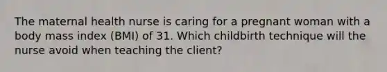 The maternal health nurse is caring for a pregnant woman with a body mass index (BMI) of 31. Which childbirth technique will the nurse avoid when teaching the client?