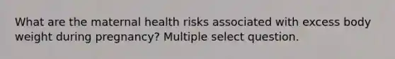 What are the maternal health risks associated with excess body weight during pregnancy? Multiple select question.