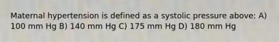 Maternal hypertension is defined as a systolic pressure above: A) 100 mm Hg B) 140 mm Hg C) 175 mm Hg D) 180 mm Hg