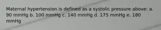 Maternal hypertension is defined as a systolic pressure above: a. 90 mmHg b. 100 mmHg c. 140 mmHg d. 175 mmHg e. 180 mmHg