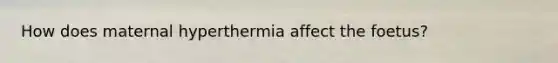 How does maternal hyperthermia affect the foetus?