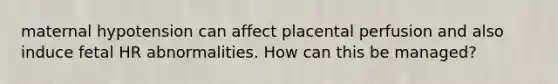 maternal hypotension can affect placental perfusion and also induce fetal HR abnormalities. How can this be managed?