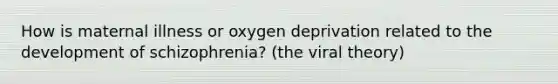 How is maternal illness or oxygen deprivation related to the development of schizophrenia? (the viral theory)