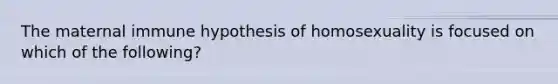 The maternal immune hypothesis of homosexuality is focused on which of the following?