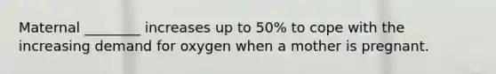 Maternal ________ increases up to 50% to cope with the increasing demand for oxygen when a mother is pregnant.