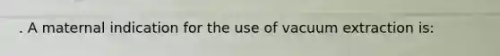 . A maternal indication for the use of vacuum extraction is: