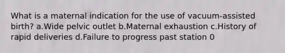 What is a maternal indication for the use of vacuum-assisted birth? a.Wide pelvic outlet b.Maternal exhaustion c.History of rapid deliveries d.Failure to progress past station 0