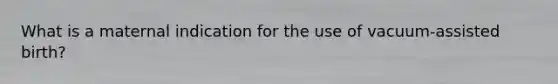 What is a maternal indication for the use of vacuum-assisted birth?
