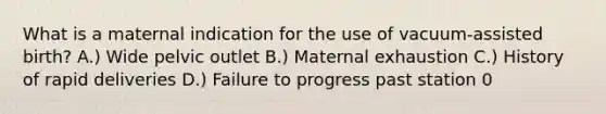 What is a maternal indication for the use of vacuum-assisted birth? A.) Wide pelvic outlet B.) Maternal exhaustion C.) History of rapid deliveries D.) Failure to progress past station 0