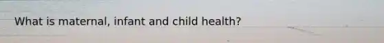 What is maternal, infant and child health?