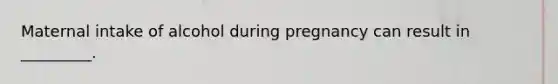 Maternal intake of alcohol during pregnancy can result in _________.