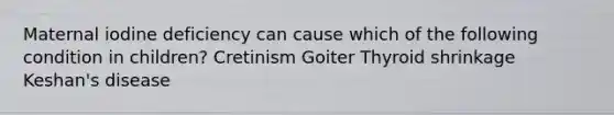 Maternal iodine deficiency can cause which of the following condition in children? Cretinism Goiter Thyroid shrinkage Keshan's disease