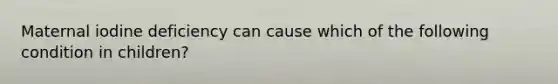 Maternal iodine deficiency can cause which of the following condition in children?