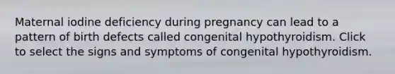 Maternal iodine deficiency during pregnancy can lead to a pattern of birth defects called congenital hypothyroidism. Click to select the signs and symptoms of congenital hypothyroidism.