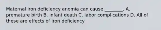 Maternal iron deficiency anemia can cause ________. A. premature birth B. infant death C. labor complications D. All of these are effects of iron deficiency