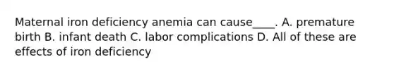 Maternal iron deficiency anemia can cause____. A. premature birth B. infant death C. labor complications D. All of these are effects of iron deficiency