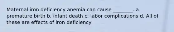 Maternal iron deficiency anemia can cause ________. a. premature birth b. infant death c. labor complications d. All of these are effects of iron deficiency