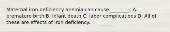 Maternal iron deficiency anemia can cause ________. A. premature birth B. infant death C. labor complications D. All of these are effects of iron deficiency.