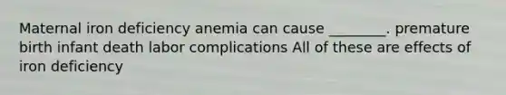 Maternal iron deficiency anemia can cause ________. premature birth infant death labor complications All of these are effects of iron deficiency