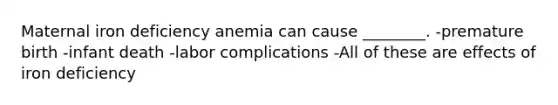 Maternal iron deficiency anemia can cause ________. -premature birth -infant death -labor complications -All of these are effects of iron deficiency