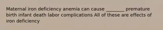 Maternal iron deficiency anemia can cause ________ premature birth infant death labor complications All of these are effects of iron deficiency