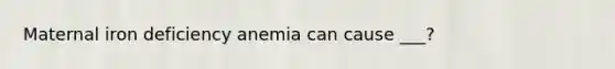 Maternal iron deficiency anemia can cause ___?