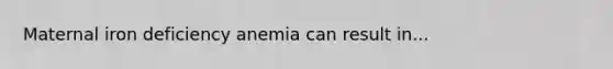 Maternal iron deficiency anemia can result in...