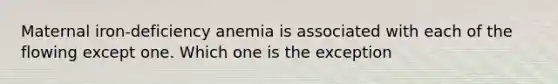 Maternal iron-deficiency anemia is associated with each of the flowing except one. Which one is the exception