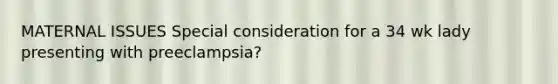 MATERNAL ISSUES Special consideration for a 34 wk lady presenting with preeclampsia?