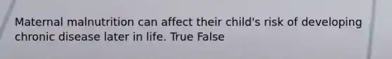 Maternal malnutrition can affect their child's risk of developing chronic disease later in life. True False
