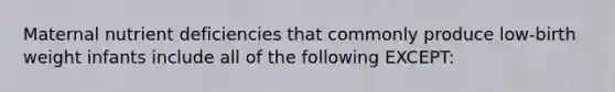 Maternal nutrient deficiencies that commonly produce low-birth weight infants include all of the following EXCEPT: