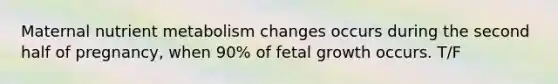 Maternal nutrient metabolism changes occurs during the second half of pregnancy, when 90% of fetal growth occurs. T/F