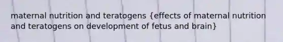 maternal nutrition and teratogens (effects of maternal nutrition and teratogens on development of fetus and brain)