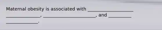 Maternal obesity is associated with ____________________ _______________, _______________________, and __________ ______________.