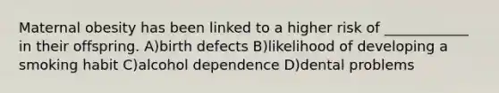 Maternal obesity has been linked to a higher risk of ____________ in their offspring. A)birth defects B)likelihood of developing a smoking habit C)alcohol dependence D)dental problems