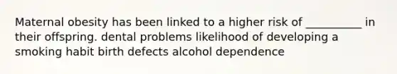 Maternal obesity has been linked to a higher risk of __________ in their offspring. dental problems likelihood of developing a smoking habit birth defects alcohol dependence