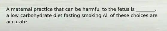 A maternal practice that can be harmful to the fetus is ________. a low-carbohydrate diet fasting smoking All of these choices are accurate