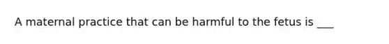 A maternal practice that can be harmful to the fetus is ___