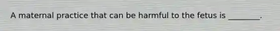 A maternal practice that can be harmful to the fetus is ________.