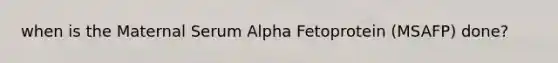 when is the Maternal Serum Alpha Fetoprotein (MSAFP) done?