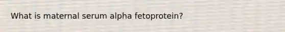 What is maternal serum alpha fetoprotein?