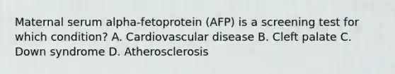 Maternal serum alpha-fetoprotein (AFP) is a screening test for which condition? A. Cardiovascular disease B. Cleft palate C. Down syndrome D. Atherosclerosis