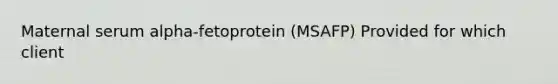 Maternal serum alpha-fetoprotein (MSAFP) Provided for which client